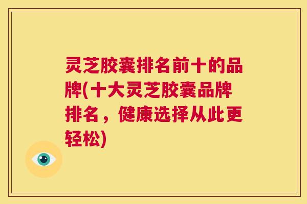 灵芝胶囊排名前十的品牌(十大灵芝胶囊品牌排名，健康选择从此更轻松)  第1张