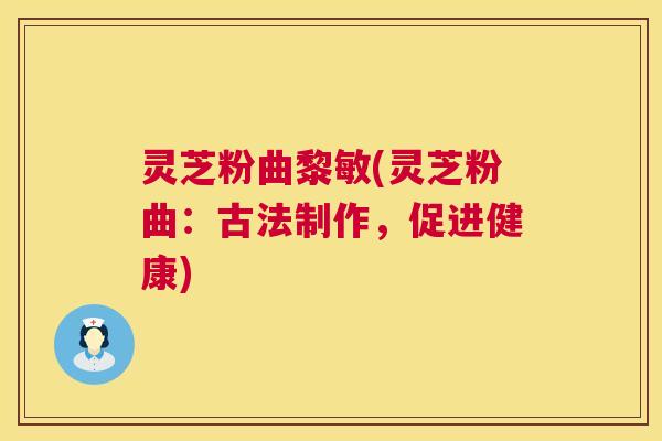 灵芝粉曲黎敏(灵芝粉曲：古法制作，促进健康)  第1张