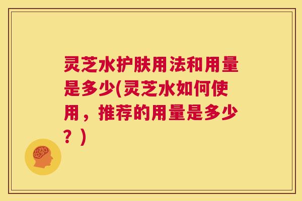 灵芝水护肤用法和用量是多少(灵芝水如何使用,推荐的用量是多少?) 第1张 灵芝水护肤用法和用量是多少(灵芝水如何使用,推荐的用量是多少?) 第1张