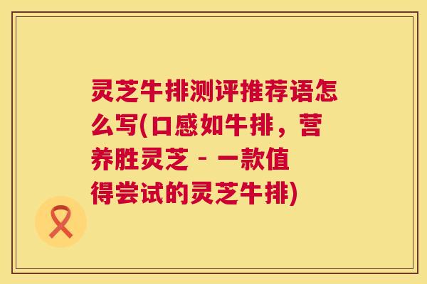 灵芝牛排测评推荐语怎么写(口感如牛排,营养胜灵芝 - 一款值得尝试的灵芝牛排) 第1张 灵芝牛排测评推荐语怎么写(口感如牛排,营养胜灵芝 - 一款值得尝试的灵芝牛排) 第1张