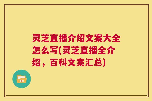 灵芝直播介绍文案大全怎么写(灵芝直播全介绍，百科文案汇总)  第1张