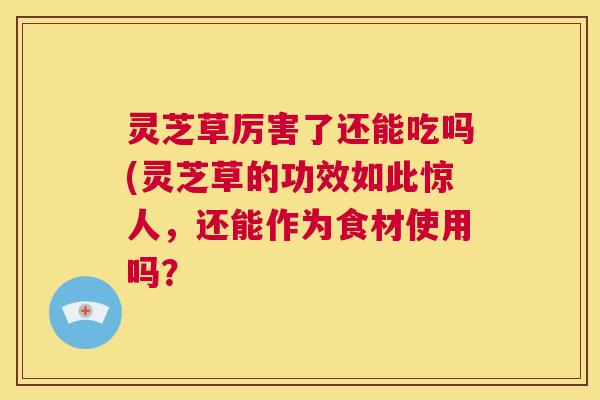 灵芝草厉害了还能吃吗(灵芝草的功效如此惊人，还能作为食材使用吗？  第1张