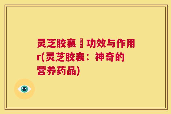 灵芝胶襄旳功效与作用r(灵芝胶襄:神奇的营养药品) 第1张 灵芝胶襄旳功效与作用r(灵芝胶襄:神奇的营养药品) 第1张