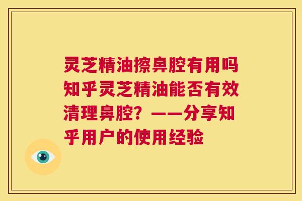 灵芝精油擦鼻腔有用吗知乎灵芝精油能否有效清理鼻腔？——分享知乎用户的使用经验  第1张