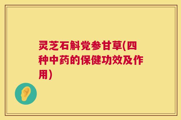 灵芝石斛党参甘草(四种中药的保健功效及作用) 第1张 灵芝石斛党参甘草(四种中药的保健功效及作用) 第1张