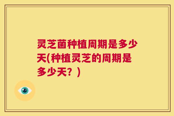 灵芝菌种植周期是多少天(种植灵芝的周期是多少天？)  第1张