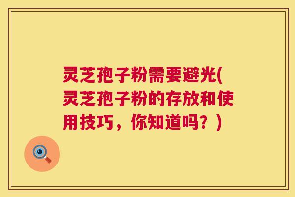 灵芝孢子粉需要避光(灵芝孢子粉的存放和使用技巧,你知道吗?) 第1张 灵芝孢子粉需要避光(灵芝孢子粉的存放和使用技巧,你知道吗?) 第1张