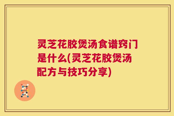 灵芝花胶煲汤食谱窍门是什么(灵芝花胶煲汤配方与技巧分享) 第1张 灵芝花胶煲汤食谱窍门是什么(灵芝花胶煲汤配方与技巧分享) 第1张