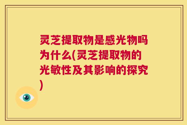 灵芝提取物是感光物吗为什么(灵芝提取物的光敏性及其影响的探究) 第1张 灵芝提取物是感光物吗为什么(灵芝提取物的光敏性及其影响的探究) 第1张