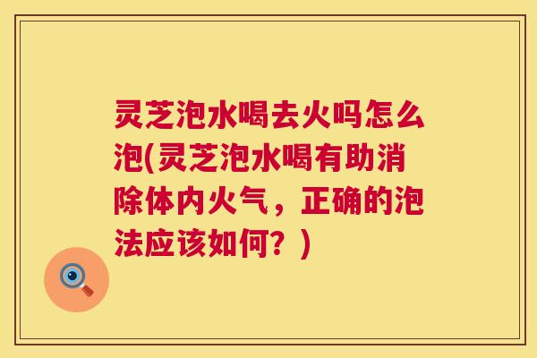 灵芝泡水喝去火吗怎么泡(灵芝泡水喝有助消除体内火气,正确的泡法应该如何?) 第1张 灵芝泡水喝去火吗怎么泡(灵芝泡水喝有助消除体内火气,正确的泡法应该如何?) 第1张