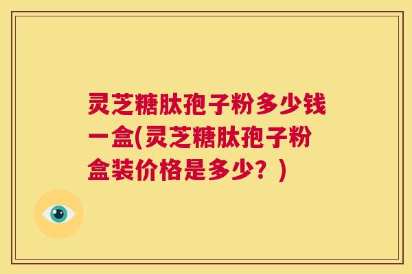 灵芝糖肽孢子粉多少钱一盒(灵芝糖肽孢子粉盒装价格是多少?) 第1张 灵芝糖肽孢子粉多少钱一盒(灵芝糖肽孢子粉盒装价格是多少?) 第1张