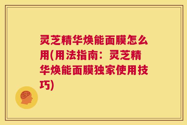 灵芝精华焕能面膜怎么用(用法指南:灵芝精华焕能面膜独家使用技巧) 第1张 灵芝精华焕能面膜怎么用(用法指南:灵芝精华焕能面膜独家使用技巧) 第1张