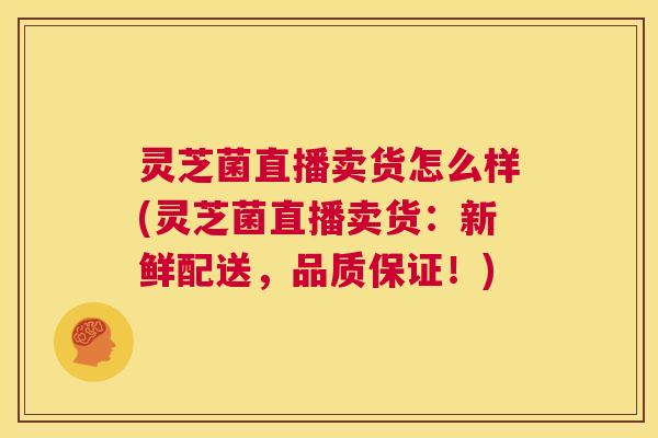 灵芝菌直播卖货怎么样(灵芝菌直播卖货:新鲜配送,品质保证!) 第1张 灵芝菌直播卖货怎么样(灵芝菌直播卖货:新鲜配送,品质保证!) 第1张