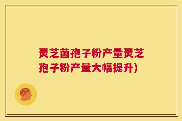 灵芝菌孢子粉产量灵芝孢子粉产量大幅提升) 第1张 灵芝菌孢子粉产量灵芝孢子粉产量大幅提升) 第1张