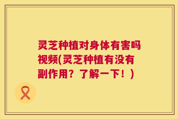 灵芝种植对身体有害吗视频(灵芝种植有没有副作用?了解一下!) 第1张 灵芝种植对身体有害吗视频(灵芝种植有没有副作用?了解一下!) 第1张
