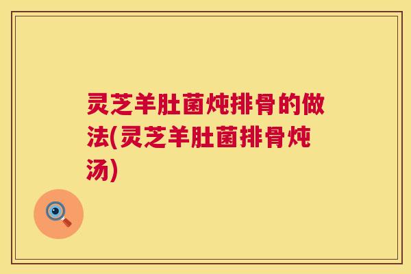灵芝羊肚菌炖排骨的做法(灵芝羊肚菌排骨炖汤) 第1张 灵芝羊肚菌炖排骨的做法(灵芝羊肚菌排骨炖汤) 第1张