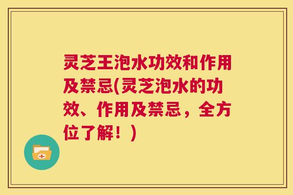 灵芝王泡水功效和作用及禁忌(灵芝泡水的功效、作用及禁忌,全方位了解!) 第1张 灵芝王泡水功效和作用及禁忌(灵芝泡水的功效、作用及禁忌,全方位了解!) 第1张