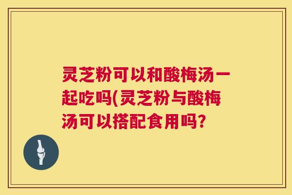 灵芝粉可以和酸梅汤一起吃吗(灵芝粉与酸梅汤可以搭配食用吗? 第1张 灵芝粉可以和酸梅汤一起吃吗(灵芝粉与酸梅汤可以搭配食用吗? 第1张