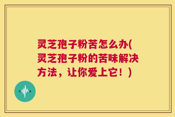 灵芝孢子粉苦怎么办(灵芝孢子粉的苦味解决方法,让你爱上它!) 第1张 灵芝孢子粉苦怎么办(灵芝孢子粉的苦味解决方法,让你爱上它!) 第1张