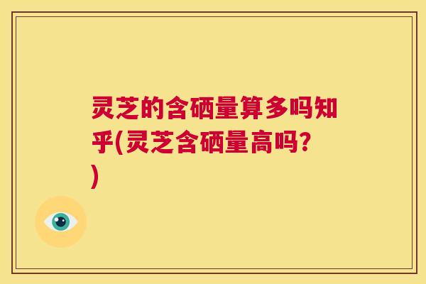 灵芝的含硒量算多吗知乎(灵芝含硒量高吗?) 第1张 灵芝的含硒量算多吗知乎(灵芝含硒量高吗?) 第1张