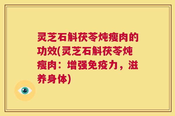 灵芝石斛茯苓炖瘦肉的功效(灵芝石斛茯苓炖瘦肉:增强免疫力,滋养身体) 第1张 灵芝石斛茯苓炖瘦肉的功效(灵芝石斛茯苓炖瘦肉:增强免疫力,滋养身体) 第1张