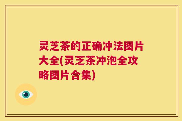 灵芝茶的正确冲法图片大全(灵芝茶冲泡全攻略图片合集) 第1张 灵芝茶的正确冲法图片大全(灵芝茶冲泡全攻略图片合集) 第1张