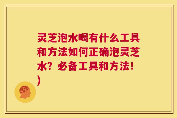 灵芝泡水喝有什么工具和方法如何正确泡灵芝水?必备工具和方法!) 第1张 灵芝泡水喝有什么工具和方法如何正确泡灵芝水?必备工具和方法!) 第1张