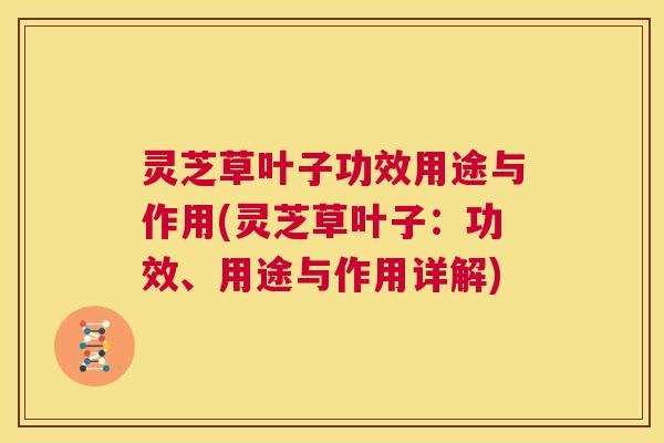 灵芝草叶子功效用途与作用(灵芝草叶子:功效、用途与作用详解) 第1张 灵芝草叶子功效用途与作用(灵芝草叶子:功效、用途与作用详解) 第1张