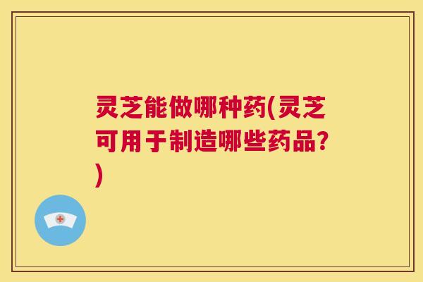 灵芝能做哪种药(灵芝可用于制造哪些药品?) 第1张 灵芝能做哪种药(灵芝可用于制造哪些药品?) 第1张