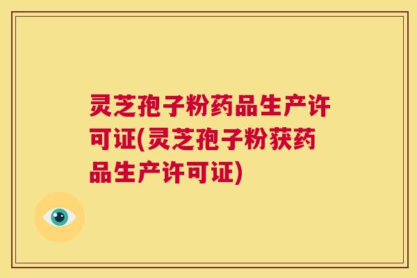 灵芝孢子粉药品生产许可证(灵芝孢子粉获药品生产许可证) 第1张 灵芝孢子粉药品生产许可证(灵芝孢子粉获药品生产许可证) 第1张