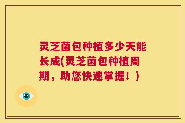 灵芝菌包种植多少天能长成(灵芝菌包种植周期,助您快速掌握!) 第1张 灵芝菌包种植多少天能长成(灵芝菌包种植周期,助您快速掌握!) 第1张