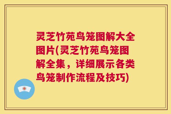 灵芝竹苑鸟笼图解大全图片(灵芝竹苑鸟笼图解全集,详细展示各类鸟笼制作流程及技巧) 第1张 灵芝竹苑鸟笼图解大全图片(灵芝竹苑鸟笼图解全集,详细展示各类鸟笼制作流程及技巧) 第1张
