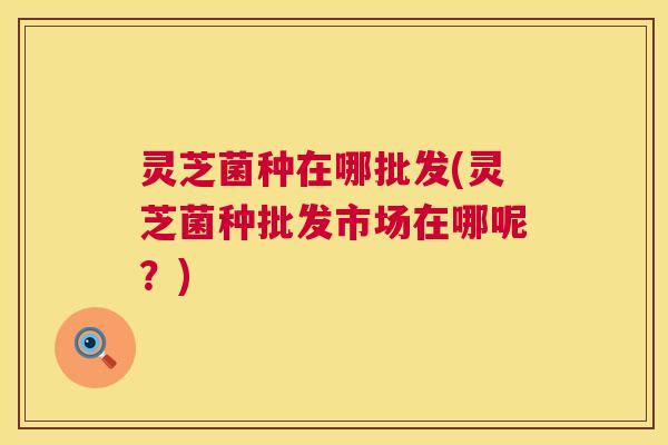 灵芝菌种在哪批发(灵芝菌种批发市场在哪呢？)  第1张