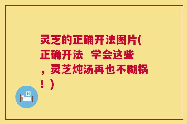 灵芝的正确开法图片(正确开法 学会这些,灵芝炖汤再也不糊锅!) 第1张 灵芝的正确开法图片(正确开法 学会这些,灵芝炖汤再也不糊锅!) 第1张