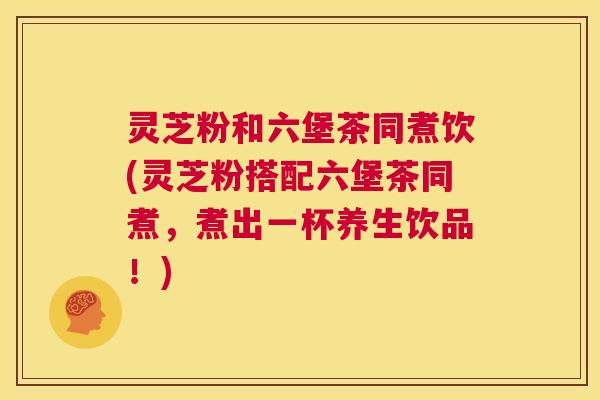 灵芝粉和六堡茶同煮饮(灵芝粉搭配六堡茶同煮,煮出一杯养生饮品!) 第1张 灵芝粉和六堡茶同煮饮(灵芝粉搭配六堡茶同煮,煮出一杯养生饮品!) 第1张