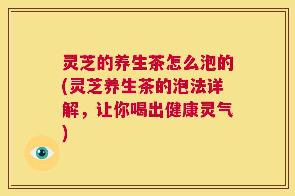灵芝的养生茶怎么泡的(灵芝养生茶的泡法详解,让你喝出健康灵气) 第1张 灵芝的养生茶怎么泡的(灵芝养生茶的泡法详解,让你喝出健康灵气) 第1张