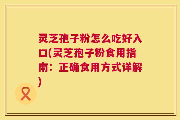 灵芝孢子粉怎么吃好入口(灵芝孢子粉食用指南:正确食用方式详解) 第1张 灵芝孢子粉怎么吃好入口(灵芝孢子粉食用指南:正确食用方式详解) 第1张