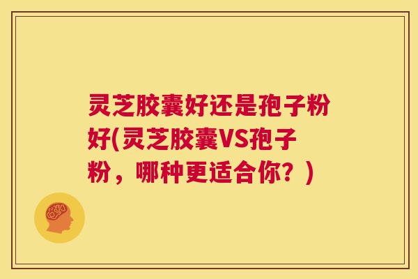 灵芝胶囊好还是孢子粉好(灵芝胶囊VS孢子粉,哪种更适合你?) 第1张 灵芝胶囊好还是孢子粉好(灵芝胶囊VS孢子粉,哪种更适合你?) 第1张