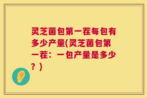 灵芝菌包第一茬每包有多少产量(灵芝菌包第一茬:一包产量是多少?) 第1张 灵芝菌包第一茬每包有多少产量(灵芝菌包第一茬:一包产量是多少?) 第1张