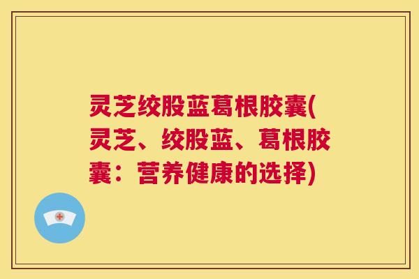 灵芝绞股蓝葛根胶囊(灵芝、绞股蓝、葛根胶囊:营养健康的选择) 第1张 灵芝绞股蓝葛根胶囊(灵芝、绞股蓝、葛根胶囊:营养健康的选择) 第1张
