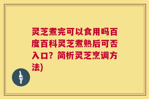 灵芝煮完可以食用吗百度百科灵芝煮熟后可否入口?简析灵芝烹调方法) 第1张 灵芝煮完可以食用吗百度百科灵芝煮熟后可否入口?简析灵芝烹调方法) 第1张