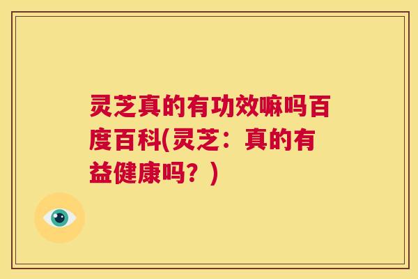 灵芝真的有功效嘛吗百度百科(灵芝:真的有益健康吗?) 第1张 灵芝真的有功效嘛吗百度百科(灵芝:真的有益健康吗?) 第1张