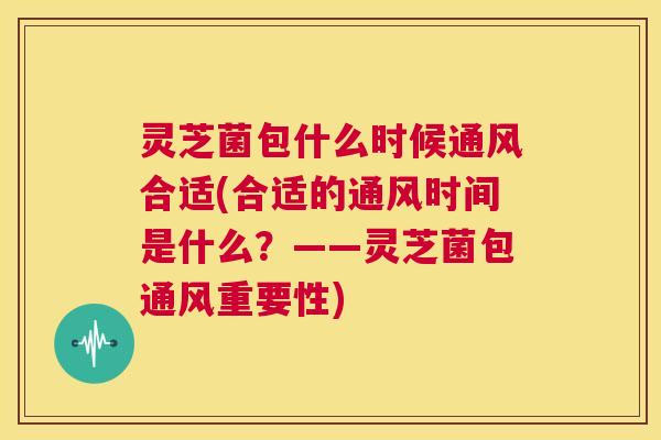 灵芝菌包什么时候通风合适(合适的通风时间是什么?——灵芝菌包通风重要性) 第1张 灵芝菌包什么时候通风合适(合适的通风时间是什么?——灵芝菌包通风重要性) 第1张