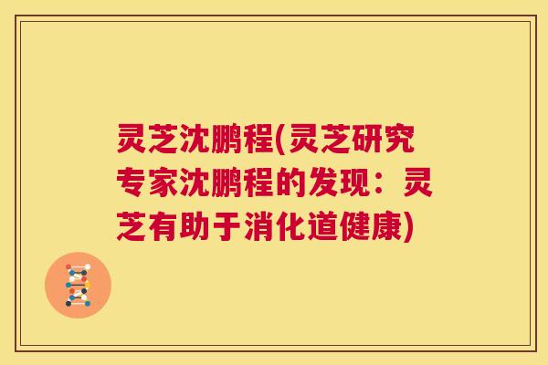 灵芝沈鹏程(灵芝研究专家沈鹏程的发现:灵芝有助于消化道健康) 第1张 灵芝沈鹏程(灵芝研究专家沈鹏程的发现:灵芝有助于消化道健康) 第1张