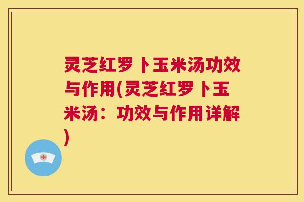 灵芝红罗卜玉米汤功效与作用(灵芝红罗卜玉米汤:功效与作用详解) 第1张 灵芝红罗卜玉米汤功效与作用(灵芝红罗卜玉米汤:功效与作用详解) 第1张