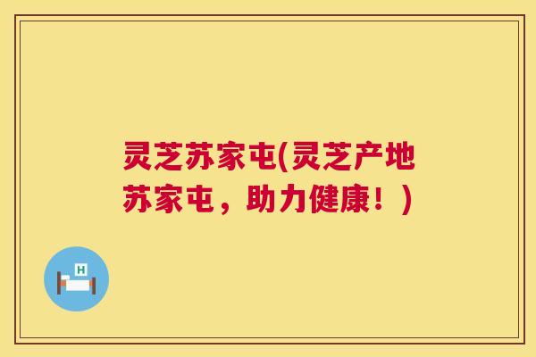 灵芝苏家屯(灵芝产地苏家屯,助力健康!) 第1张 灵芝苏家屯(灵芝产地苏家屯,助力健康!) 第1张