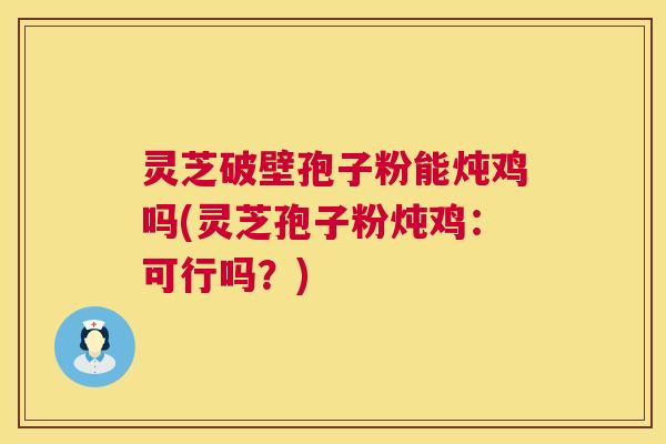 灵芝破壁孢子粉能炖鸡吗(灵芝孢子粉炖鸡:可行吗?) 第1张 灵芝破壁孢子粉能炖鸡吗(灵芝孢子粉炖鸡:可行吗?) 第1张