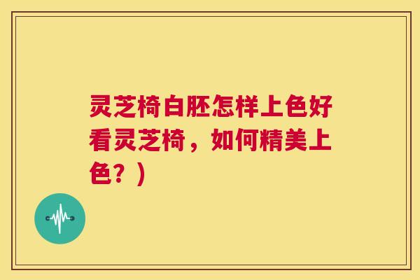 灵芝椅白胚怎样上色好看灵芝椅,如何精美上色?) 第1张 灵芝椅白胚怎样上色好看灵芝椅,如何精美上色?) 第1张