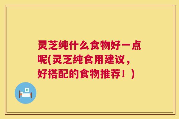 灵芝纯什么食物好一点呢(灵芝纯食用建议,好搭配的食物推荐!) 第1张 灵芝纯什么食物好一点呢(灵芝纯食用建议,好搭配的食物推荐!) 第1张