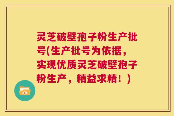 灵芝破壁孢子粉生产批号(生产批号为依据,实现优质灵芝破壁孢子粉生产,精益求精!) 第1张 灵芝破壁孢子粉生产批号(生产批号为依据,实现优质灵芝破壁孢子粉生产,精益求精!) 第1张